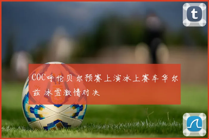 COC呼伦贝尔预赛上演冰上赛车华尔兹 冰雪激情对决