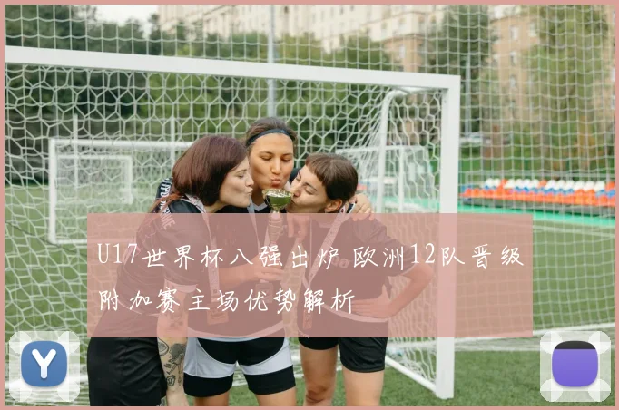U17世界杯八强出炉 欧洲12队晋级附加赛主场优势解析