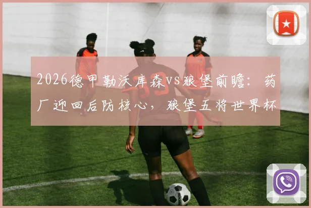 2026德甲勒沃库森vs狼堡前瞻：药厂迎回后防核心，狼堡五将世界杯出局后状态成疑