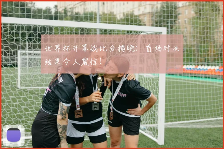 世界杯开幕战比分揭晓：首场对决结果令人震惊！