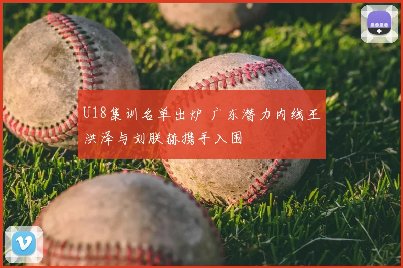 U18集训名单出炉 广东潜力内线王洪泽与刘朕赫携手入围