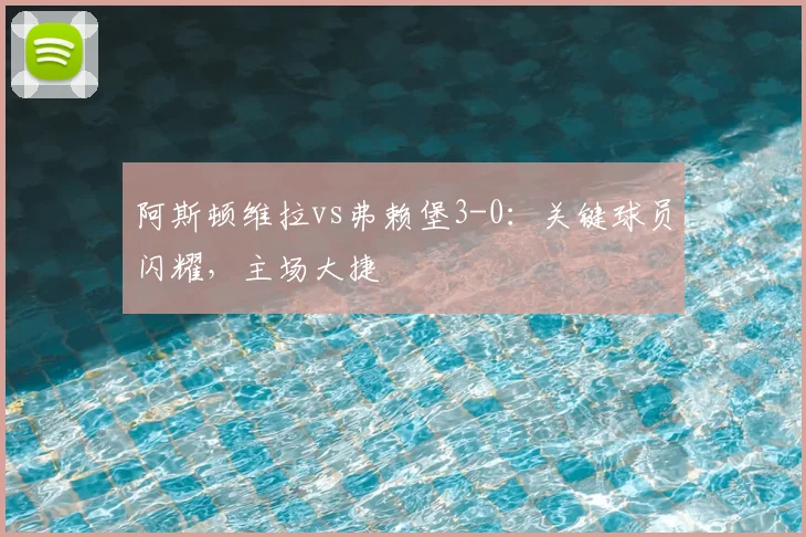 阿斯顿维拉vs弗赖堡3-0：关键球员闪耀，主场大捷