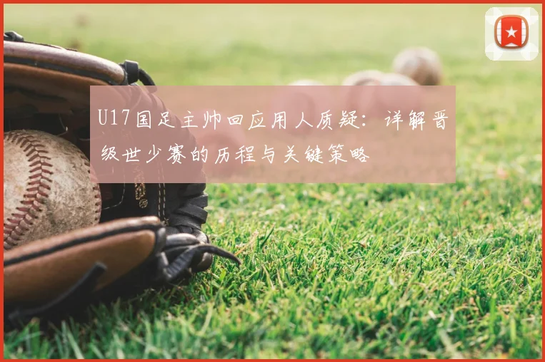 U17国足主帅回应用人质疑:详解晋级世少赛的历程与关键策略