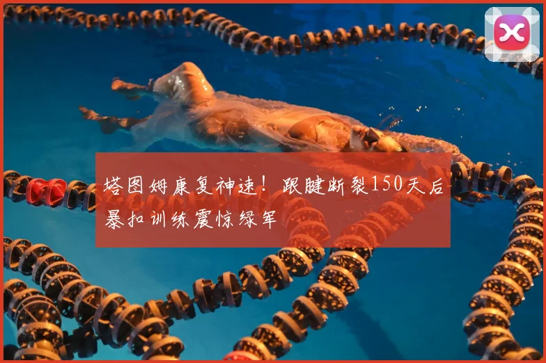 塔图姆康复神速！跟腱断裂150天后暴扣训练震惊绿军