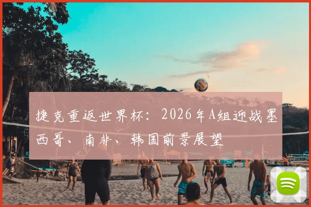 捷克重返世界杯：2026年A组迎战墨西哥、南非、韩国前景展望