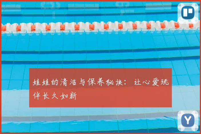 娃娃的清洁与保养秘诀：让心爱玩伴长久如新