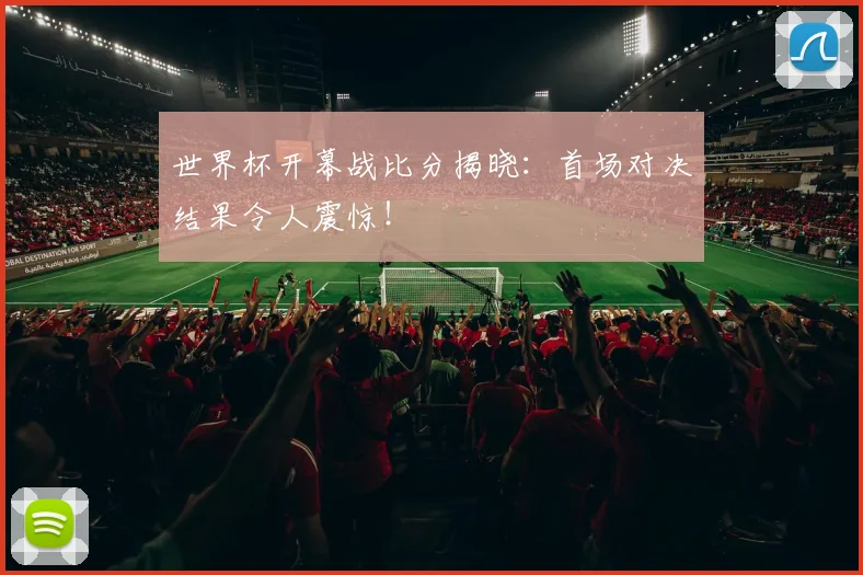 世界杯开幕战比分揭晓：首场对决结果令人震惊！
