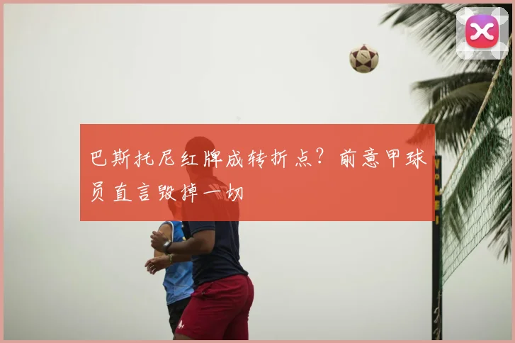 巴斯托尼红牌成转折点？前意甲球员直言毁掉一切