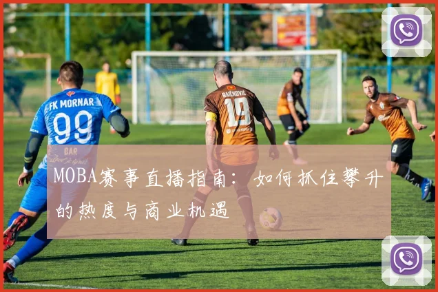 MOBA赛事直播指南：如何抓住攀升的热度与商业机遇