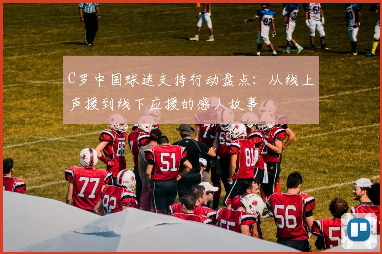 C罗中国球迷支持行动盘点:从线上声援到线下应援的感人故事