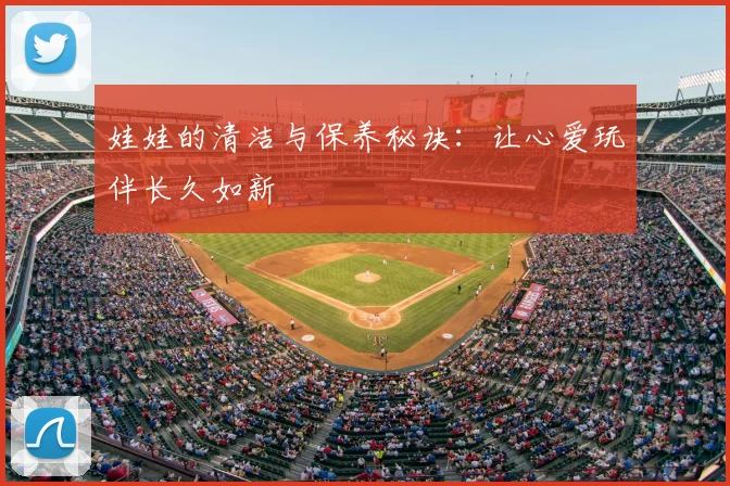 娃娃的清洁与保养秘诀：让心爱玩伴长久如新