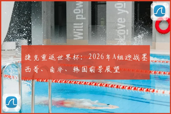 捷克重返世界杯：2026年A组迎战墨西哥、南非、韩国前景展望