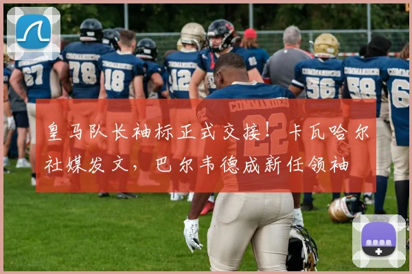 皇马队长袖标正式交接!卡瓦哈尔社媒发文,巴尔韦德成新任领袖