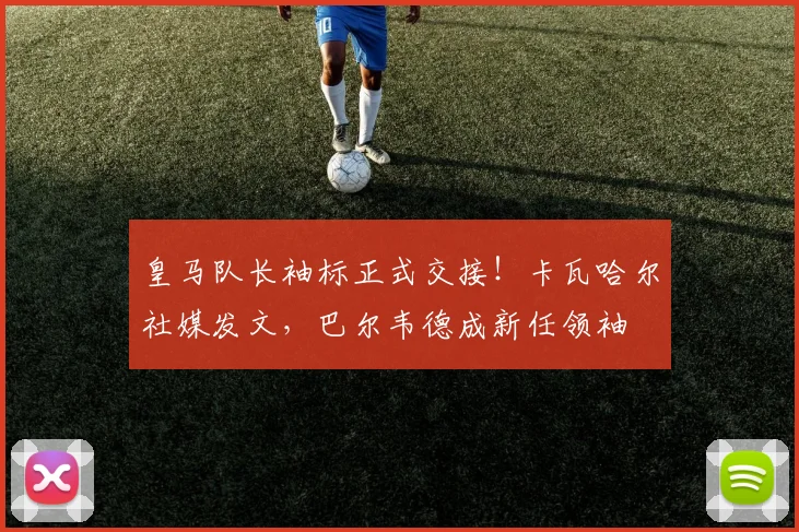 皇马队长袖标正式交接!卡瓦哈尔社媒发文,巴尔韦德成新任领袖