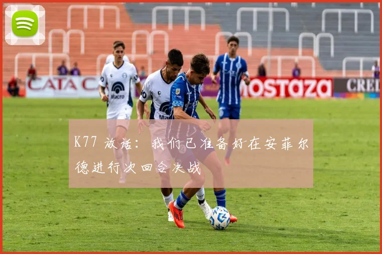 K77 放话：我们已准备好在安菲尔德进行次回合决战