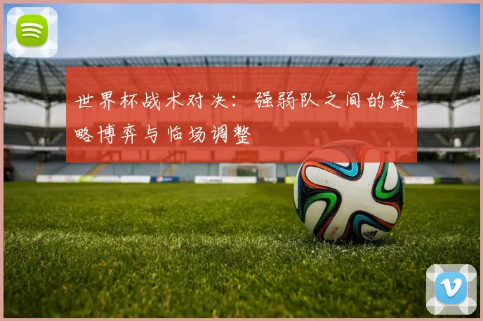 世界杯战术对决：强弱队之间的策略博弈与临场调整