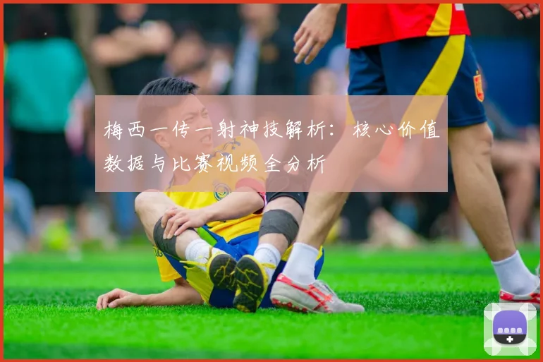 梅西一传一射神技解析:核心价值数据与比赛视频全分析
