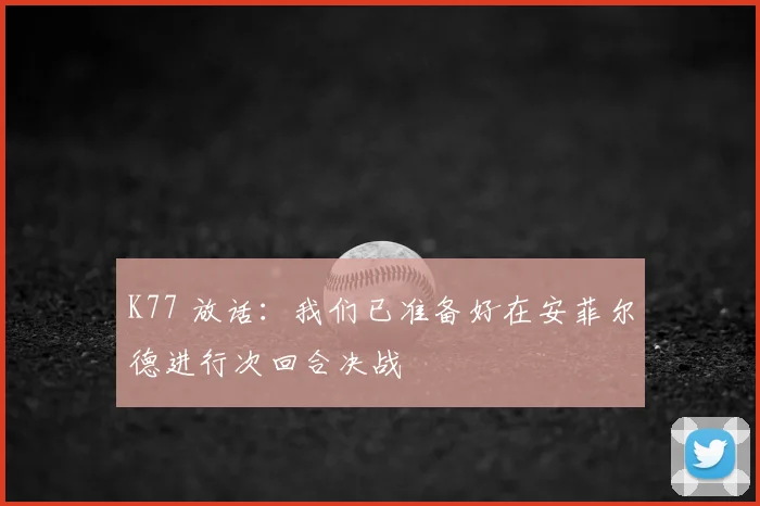 K77 放话：我们已准备好在安菲尔德进行次回合决战