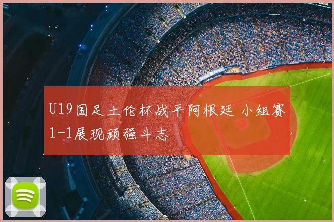 U19国足土伦杯战平阿根廷 小组赛1-1展现顽强斗志