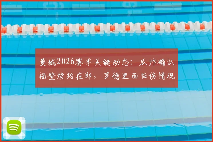 曼城2026赛季关键动态:瓜帅确认福登续约在即,罗德里面临伤情观察,球队中场布局引关注