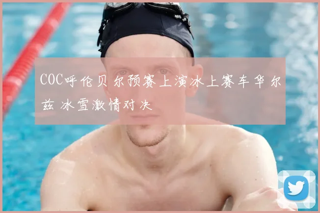 COC呼伦贝尔预赛上演冰上赛车华尔兹 冰雪激情对决