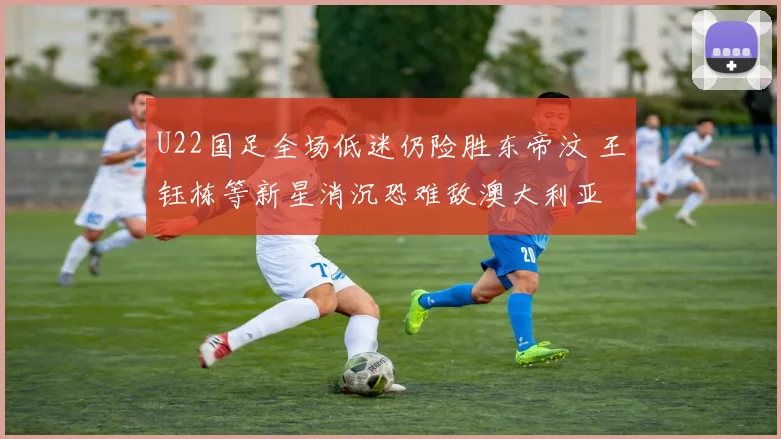 U22国足全场低迷仍险胜东帝汶 王钰栋等新星消沉恐难敌澳大利亚