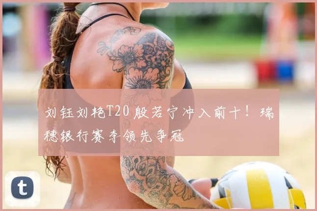刘钰刘艳T20 殷若宁冲入前十！瑞穗银行赛李领先争冠