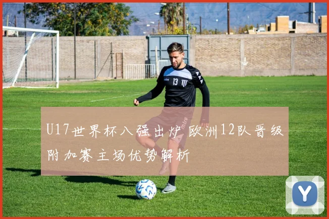U17世界杯八强出炉 欧洲12队晋级附加赛主场优势解析