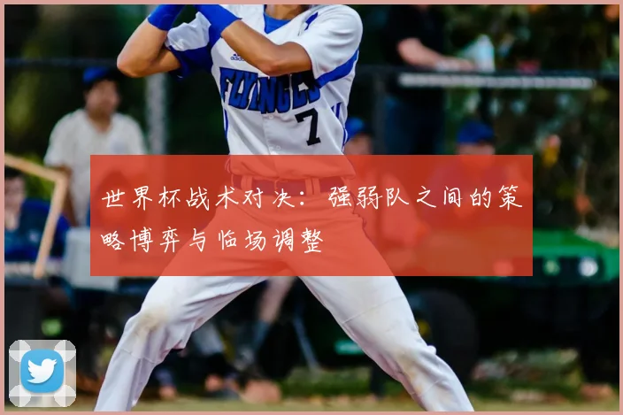 世界杯战术对决:强弱队之间的策略博弈与临场调整