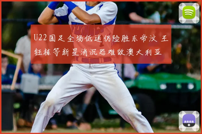 U22国足全场低迷仍险胜东帝汶 王钰栋等新星消沉恐难敌澳大利亚